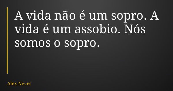 A vida não é um sopro. A vida é um assobio. Nós somos o sopro.... Frase de Alex Neves.