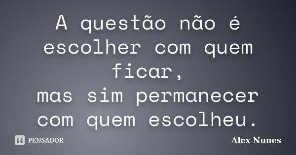 A questão não é escolher com quem ficar, mas sim permanecer com quem escolheu.... Frase de Alex Nunes.