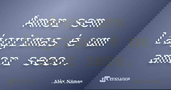 Amor sem lágrimas é um amor seco.... Frase de Alex Nunes..