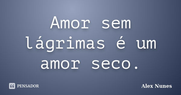 Amor sem lágrimas é um amor seco.... Frase de Alex Nunes..