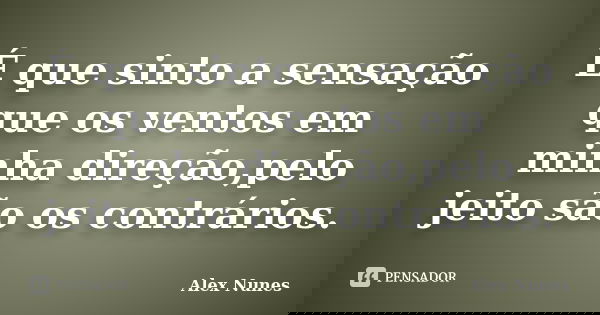 É que sinto a sensação que os ventos em minha direção,pelo jeito são os contrários.... Frase de Alex Nunes.