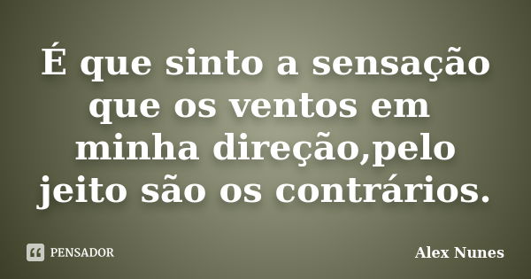 É que sinto a sensação que os ventos em minha direção,pelo jeito são os contrários.... Frase de Alex Nunes.