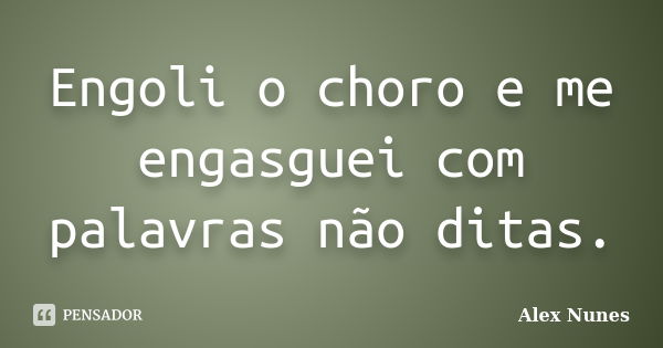 Engoli o choro e me engasguei com palavras não ditas.... Frase de Alex Nunes..