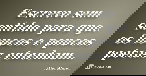 Escrevo sem sentido para que os loucos e poucos poetas entendam.... Frase de Alex Nunes..