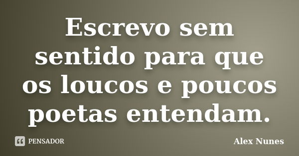 Escrevo sem sentido para que os loucos e poucos poetas entendam.... Frase de Alex Nunes..