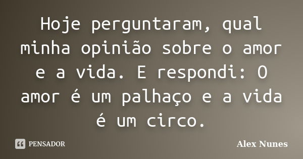 Hoje perguntaram, qual minha opinião sobre o amor e a vida. E respondi: O amor é um palhaço e a vida é um circo.... Frase de Alex Nunes..