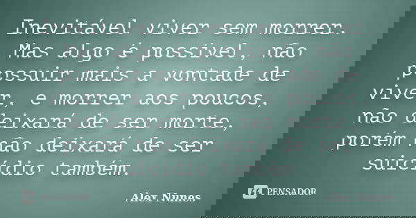 Inevitável viver sem morrer. Mas algo é possível, não possuir mais a vontade de viver, e morrer aos poucos, não deixará de ser morte, porém não deixará de ser s... Frase de Alex Nunes..