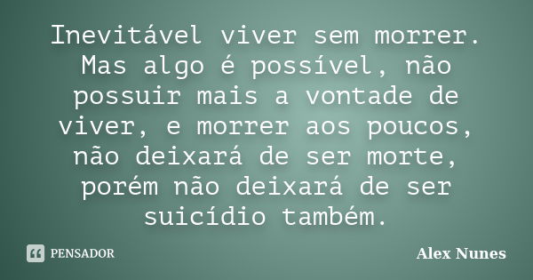 Inevitável viver sem morrer. Mas algo é possível, não possuir mais a vontade de viver, e morrer aos poucos, não deixará de ser morte, porém não deixará de ser s... Frase de Alex Nunes..