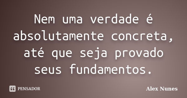 Nem uma verdade é absolutamente concreta, até que seja provado seus fundamentos.... Frase de Alex Nunes.