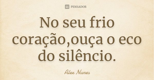 No seu frio coração,ouça o eco do silêncio.... Frase de Alex Nunes.
