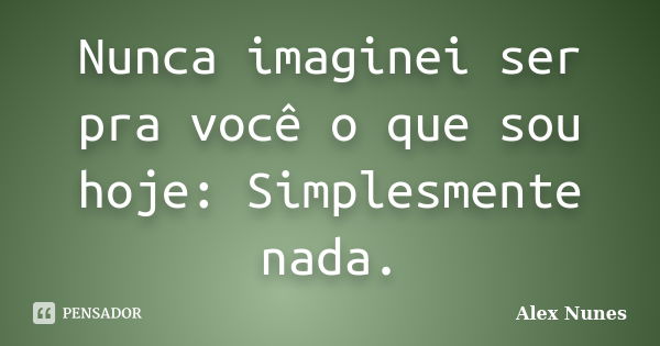 Nunca imaginei ser pra você o que sou hoje: Simplesmente nada.... Frase de Alex Nunes..