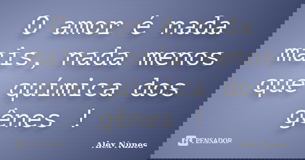 O amor é nada mais, nada menos que química dos gênes !... Frase de Alex Nunes.