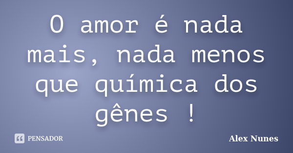 O amor é nada mais, nada menos que química dos gênes !... Frase de Alex Nunes.