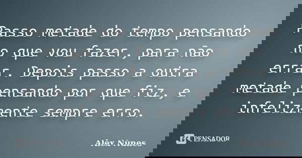 Passo metade do tempo pensando no que vou fazer, para não errar. Depois passo a outra metade pensando por que fiz, e infelizmente sempre erro.... Frase de Alex Nunes..
