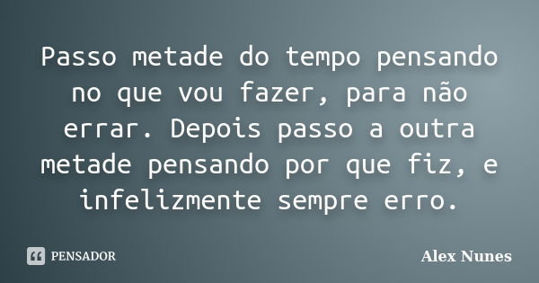 Passo metade do tempo pensando no que vou fazer, para não errar. Depois passo a outra metade pensando por que fiz, e infelizmente sempre erro.... Frase de Alex Nunes..