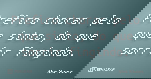 Prefiro chorar pelo que sinto, do que sorrir fingindo.... Frase de Alex Nunes..