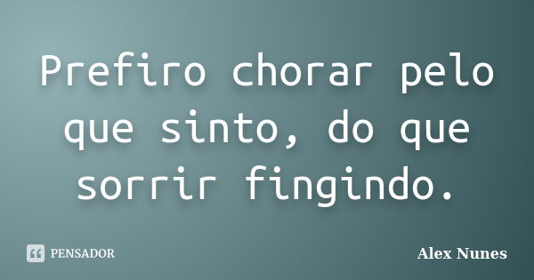 Prefiro chorar pelo que sinto, do que sorrir fingindo.... Frase de Alex Nunes..