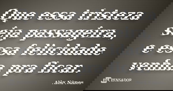 Que essa tristeza seja passageira, e essa felicidade venha pra ficar.... Frase de Alex Nunes.