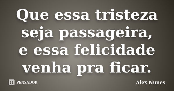 Que essa tristeza seja passageira, e essa felicidade venha pra ficar.... Frase de Alex Nunes.