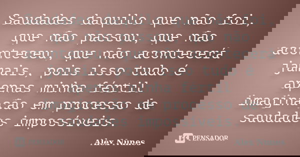 Saudades daquilo que não foi, que não passou, que não aconteceu, que não acontecerá jamais, pois isso tudo é apenas minha fértil imaginação em processo de sauda... Frase de Alex Nunes..