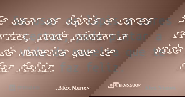 Se usar os lápis e cores certas, pode pintar a vida da maneira que te faz feliz.... Frase de Alex Nunes..