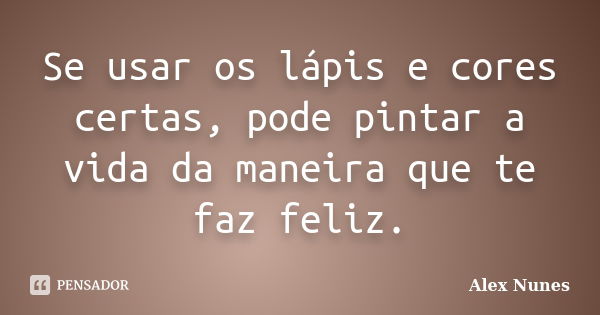 Se usar os lápis e cores certas, pode pintar a vida da maneira que te faz feliz.... Frase de Alex Nunes..