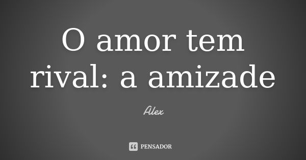 O amor tem rival: a amizade... Frase de Alex.