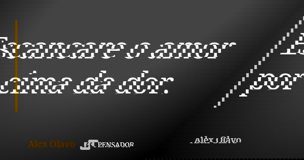 Escancare o amor por cima da dor.... Frase de Alex Olavo.
