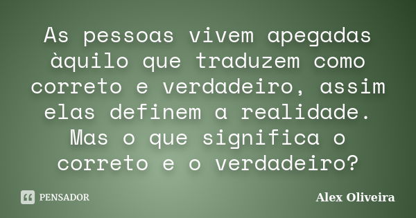 As pessoas vivem apegadas àquilo que traduzem como correto e verdadeiro, assim elas definem a realidade. Mas o que significa o correto e o verdadeiro?... Frase de Alex Oliveira.