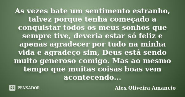 As vezes bate um sentimento estranho, talvez porque tenha começado a conquistar todos os meus sonhos que sempre tive, deveria estar só feliz e apenas agradecer ... Frase de Alex Oliveira Amancio.