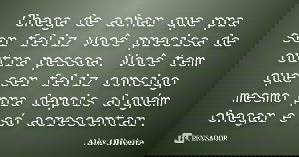 Chega de achar que pra ser feliz você precisa de outra pessoa. Você tem que ser feliz consigo mesmo pra depois alguém chegar e só acrescentar.... Frase de Alex Oliveira.