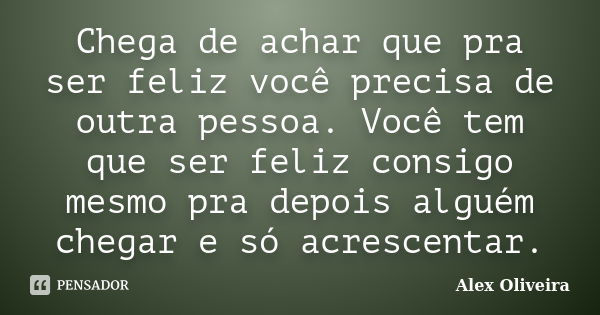 Chega de achar que pra ser feliz você precisa de outra pessoa. Você tem que ser feliz consigo mesmo pra depois alguém chegar e só acrescentar.... Frase de Alex Oliveira.