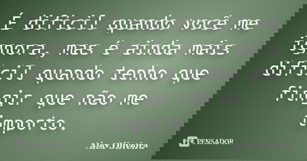É difícil quando você me ignora, mas é ainda mais difícil quando tenho que fingir que não me importo.... Frase de Alex Oliveira.