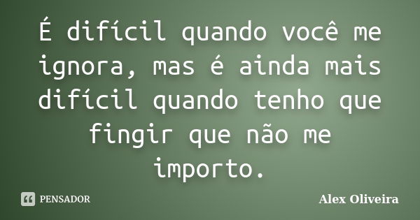 É difícil quando você me ignora, mas é ainda mais difícil quando tenho que fingir que não me importo.... Frase de Alex Oliveira.