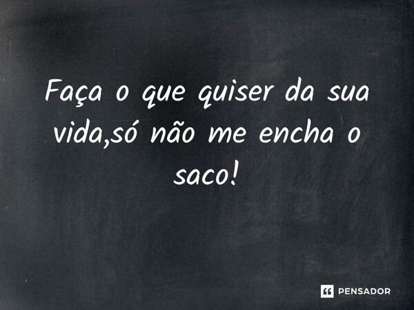 Faça o que quiser da sua vida, só não me encha o saco!