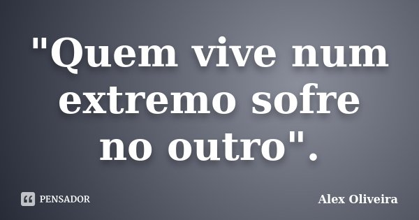 "Quem vive num extremo sofre no outro".... Frase de Alex Oliveira.