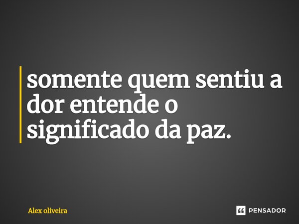 ⁠somente quem sentiu a dor entende o significado da paz.... Frase de Alex Oliveira.