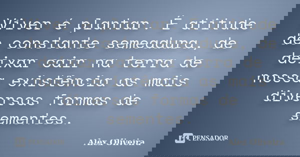 Viver é plantar. É atitude de constante semeadura, de deixar cair na terra de nossa existência as mais diversas formas de sementes.... Frase de Alex Oliveira.
