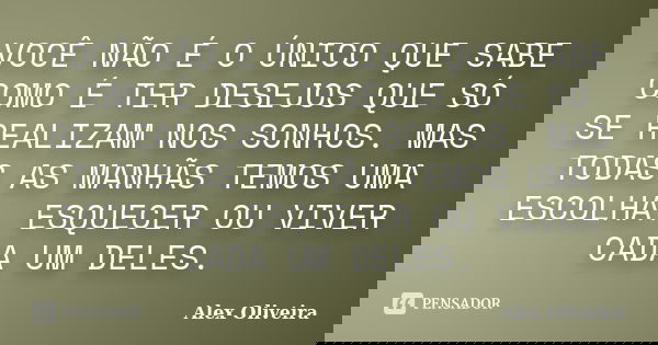VOCÊ NÃO É O ÚNICO QUE SABE COMO É TER DESEJOS QUE SÓ SE REALIZAM NOS SONHOS. MAS TODAS AS MANHÃS TEMOS UMA ESCOLHA. ESQUECER OU VIVER CADA UM DELES.... Frase de Alex Oliveira.
