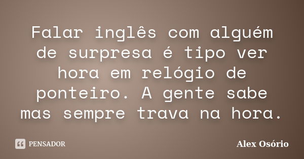 Falar inglês com alguém de surpresa é tipo ver hora em relógio de ponteiro. A gente sabe mas sempre trava na hora.... Frase de Alex Osorio.