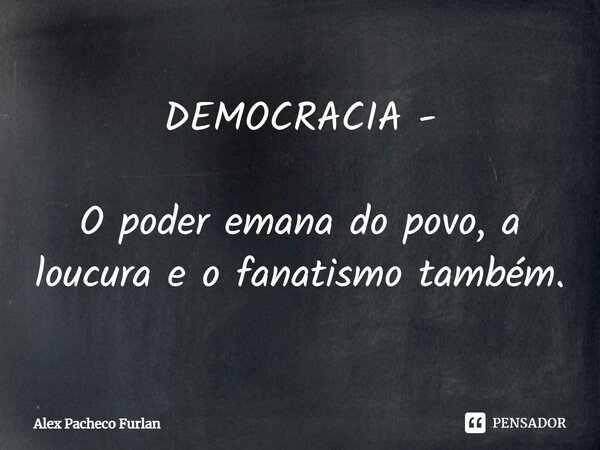DEMOCRACIA - O poder emana do povo, a loucura e o fanatismo também.... Frase de Alex Pacheco Furlan.