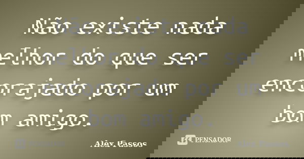 Não existe nada melhor do que ser encorajado por um bom amigo.... Frase de Alex Passos.