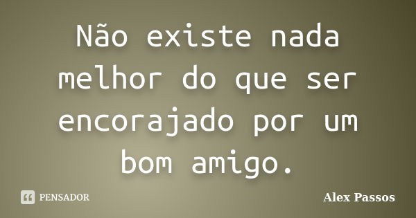 Não existe nada melhor do que ser encorajado por um bom amigo.... Frase de Alex Passos.