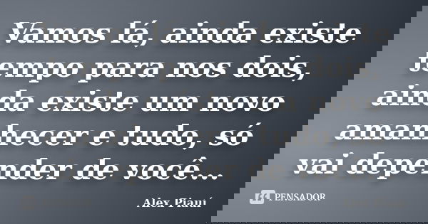 Vamos lá, ainda existe tempo para nos dois, ainda existe um novo amanhecer e tudo, só vai depender de você...... Frase de Alex Piauí.
