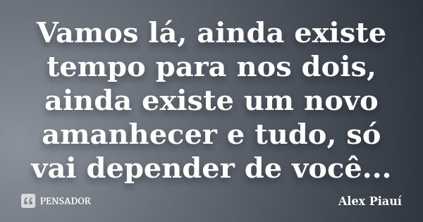 Vamos lá, ainda existe tempo para nos dois, ainda existe um novo amanhecer e tudo, só vai depender de você...... Frase de Alex Piauí.