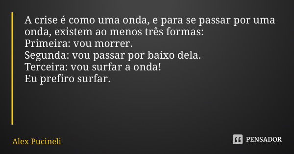 A crise é como uma onda, e para se passar por uma onda, existem ao menos três formas: Primeira: vou morrer. Segunda: vou passar por baixo dela. Terceira: vou su... Frase de Alex Pucineli.