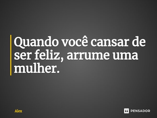 ⁠Quando você cansar de ser feliz, arrume uma mulher.... Frase de Alex.