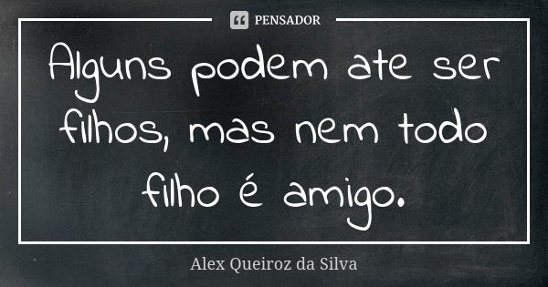 Alguns podem ate ser filhos, mas nem todo filho é amigo.... Frase de Alex Queiroz da Silva.