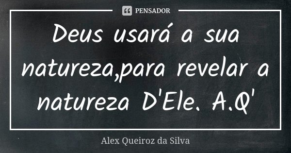 Deus usará a sua natureza,para revelar a natureza D'Ele. A.Q'... Frase de Alex Queiroz da Silva.