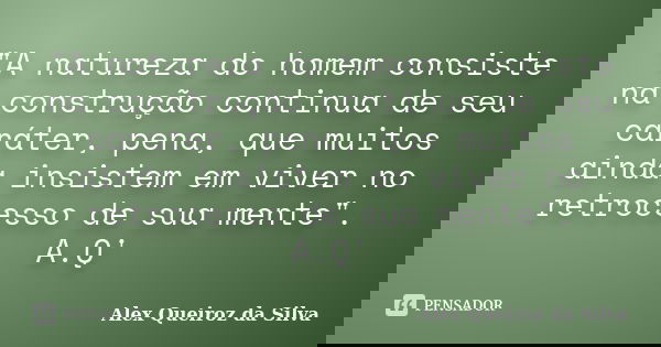 "A natureza do homem consiste na construção continua de seu caráter, pena, que muitos ainda insistem em viver no retrocesso de sua mente". A.Q'... Frase de Alex Queiroz da Silva.